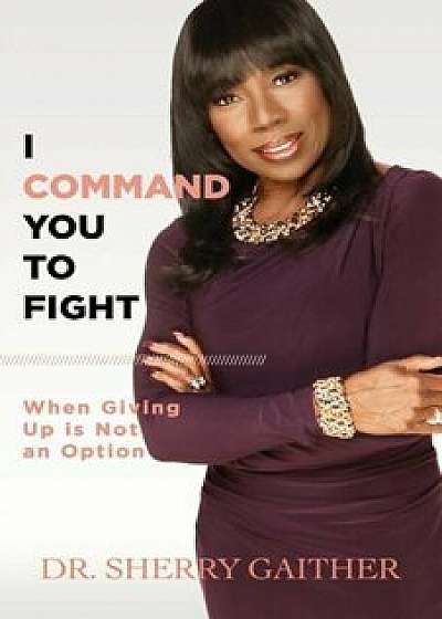 I Command You to Fight: When Giving Up Is Not an Option, Paperback/Dr Sherry Gaither