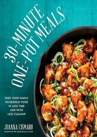 30-Minute One-Pot Meals: Feed Your Family Incredible Food in Less Time and with Less Cleanup, Paperback/Jo Cismaru