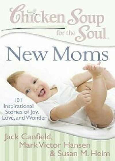 Chicken Soup for the Soul: New Moms: 101 Inspirational Stories of Joy, Love, and Wonder, Paperback/Jack Canfield