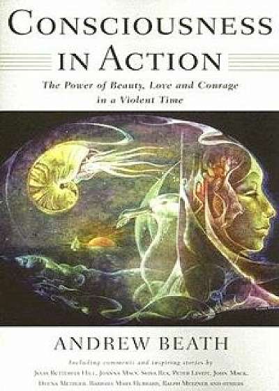 Consciousness in Action: The Power of Beauty, Love, and Courage in a Violent Time, Paperback/Andrew Beath