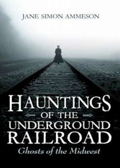 Hauntings of the Underground Railroad: Ghosts of the Midwest, Paperback/Jane Simon Ammeson