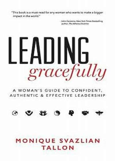 Leading Gracefully: A Woman's Guide to Confident, Authentic & Effective Leadership, Paperback/Monique Svazlian Tallon
