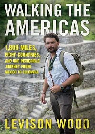 Walking the Americas: 1,800 Miles, Eight Countries, and One Incredible Journey from Mexico to Colombia, Hardcover/Levison Wood