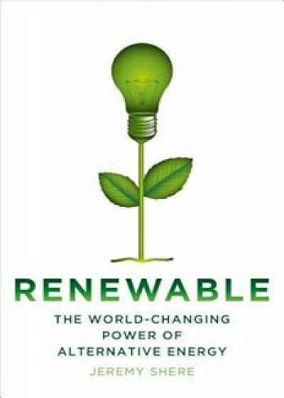 Renewable: The World-Changing Power of Alternative Energy, Hardcover/Jeremy Shere