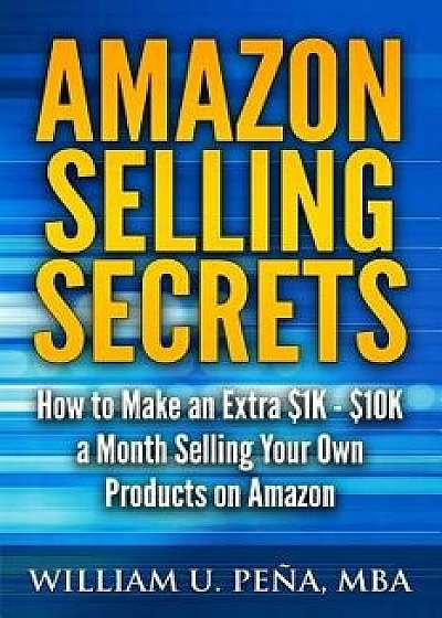 Amazon Selling Secrets: How to Make an Extra $1k - $10k a Month Selling Your Own Products on Amazon, Paperback/William U. Pena