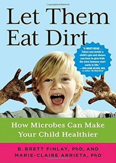 Let Them Eat Dirt: How Microbes Can Make Your Child Healthier, Paperback/B. Brett Finlay