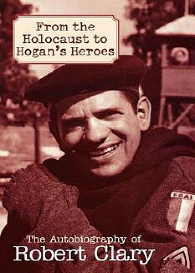 From the Holocaust to Hogan's Heroes: The Autobiography of Robert Clary, Paperback/Robert Clary