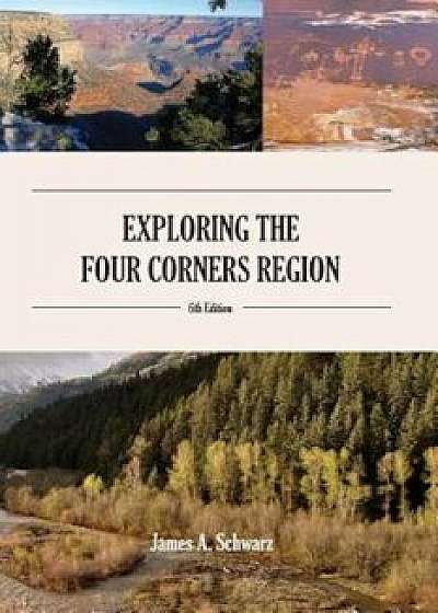Exploring the Four Corners Region - 6th Edition: A Guide to the Southwestern United States Region of Arizona, Southern Utah, Southern Colorado & North, Paperback/James Arthur Schwarz