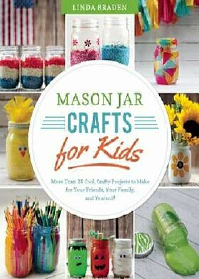 Mason Jar Crafts for Kids: More Than 25 Cool, Crafty Projects to Make for Your Friends, Your Family, and Yourself!, Paperback/Linda Z. Braden