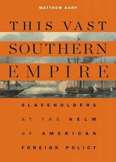 This Vast Southern Empire: Slaveholders at the Helm of American Foreign Policy, Hardcover/Matthew Karp