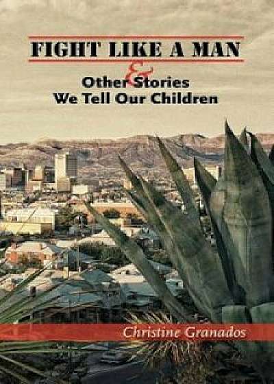 Coperta cărții Fight Like a Man and Other Stories We Tell Our Children, Paperback/Christine Granados