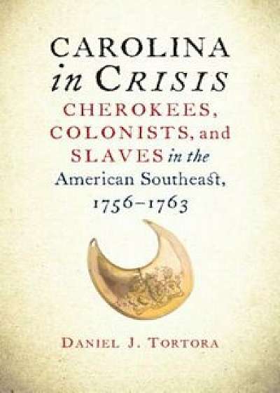Carolina in Crisis: Cherokees, Colonists, and Slaves in the American Southeast, 1756-1763, Paperback/Daniel J. Tortora