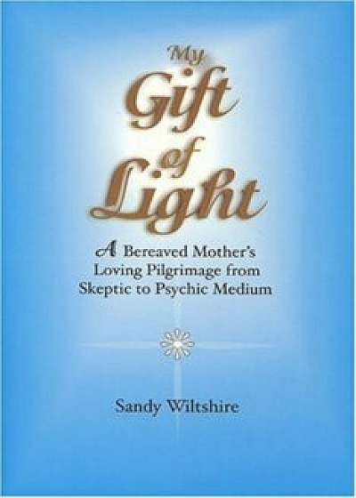 My Gift of Light: A Bereaved Mother's Loving Pilgrimage from Skeptic to Psychic Medium, Paperback/Sandy Wiltshire