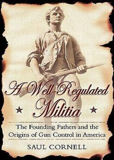 A Well-Regulated Militia: The Founding Fathers and the Origins of Gun Control in America, Paperback/Saul Cornell