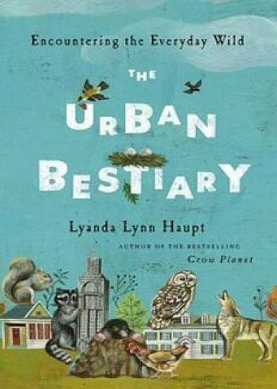 The Urban Bestiary: Encountering the Everyday Wild, Hardcover/Lyanda Lynn Haupt