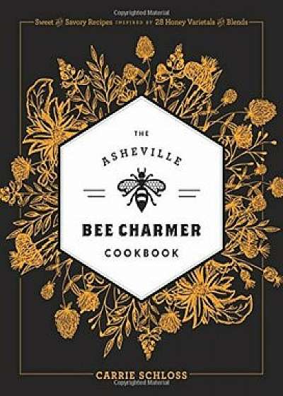 The Asheville Bee Charmer Cookbook: Sweet and Savory Recipes Inspired by 28 Honey Varietals and Blends, Hardcover/Asheville Bee Charmer