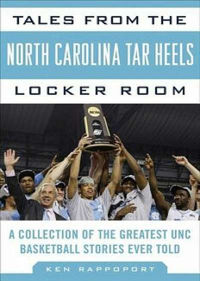 Tales from the North Carolina Tar Heels Locker Room: A Collection of the Greatest Unc Basketball Stories Ever Told, Hardcover/Ken Rappoport