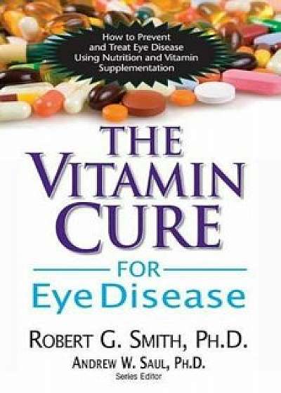 The Vitamin Cure for Eye Disease: How to Prevent and Treat Eye Disease Using Nutrition and Vitamin Supplementation, Paperback/Robert G. Smith