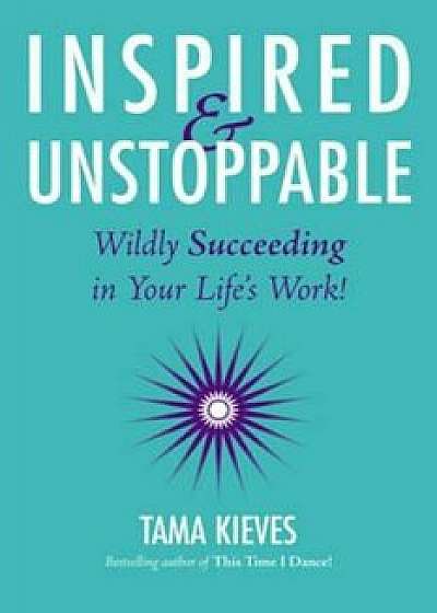 Inspired & Unstoppable: Wildly Succeeding in Your Life's Work!, Paperback/Tama Kieves