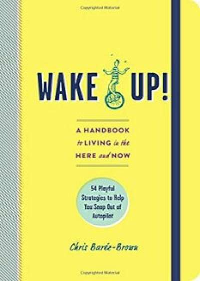Wake Up!: A Handbook to Living in the Here and Now--54 Playful Strategies to Help You Snap Out of Autopilot, Paperback/Chris Barez-Brown