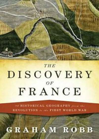 The Discovery of France: A Historical Geography from the Revolution to the First World War, Hardcover/Graham Robb