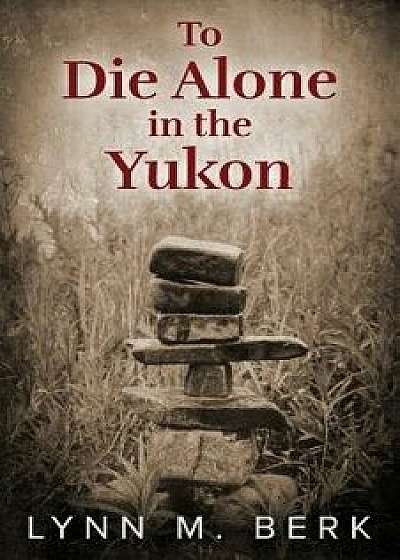 To Die Alone in the Yukon, Paperback/Lynn M. Berk