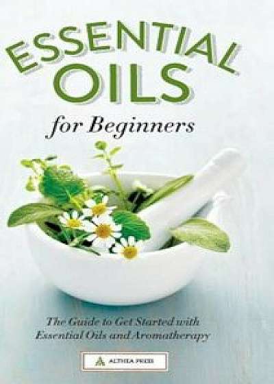 Essential Oils for Beginners: The Guide to Get Started with Essential Oils and Aromatherapy, Hardcover/Althea Press