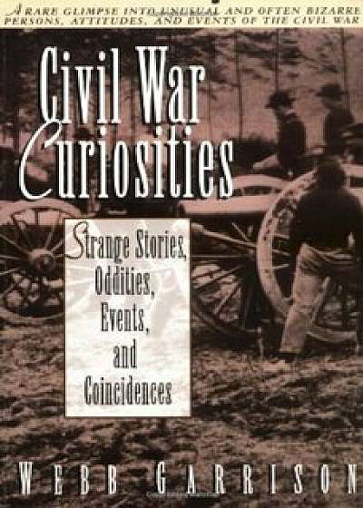 Civil War Curiosities: Strange Stories, Oddities, Events, and Coincidences, Paperback/Webb Garrison