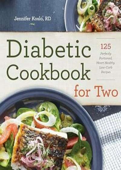 Diabetic Cookbook for Two: 125 Perfectly Portioned, Heart-Healthy, Low-Carb Recipes, Paperback/Jennifer Koslo