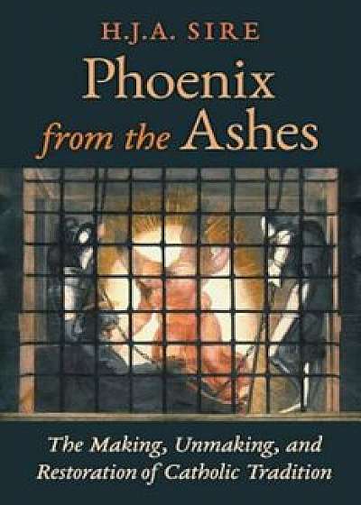 Phoenix from the Ashes: The Making, Unmaking, and Restoration of Catholic Tradition, Paperback/Henry Sire