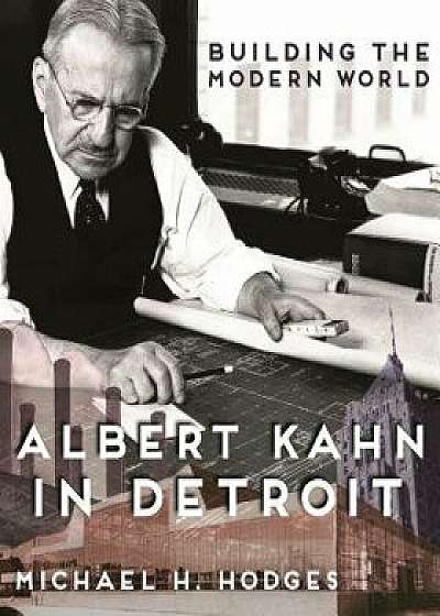 Building the Modern World: Albert Kahn in Detroit, Hardcover/Michael H. Hodges