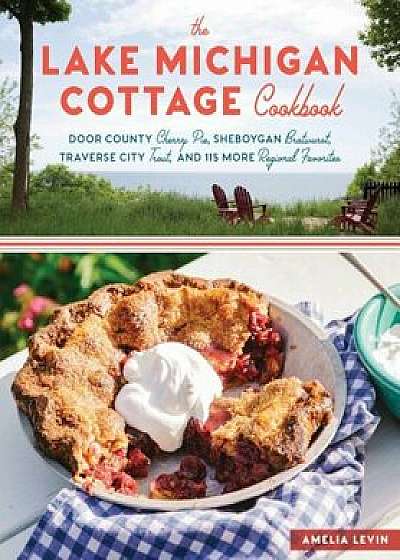 The Lake Michigan Cottage Cookbook: Door County Cherry Pie, Sheboygan Bratwurst, Traverse City Trout, and 115 More Regional Favorites, Paperback/Amelia Levin