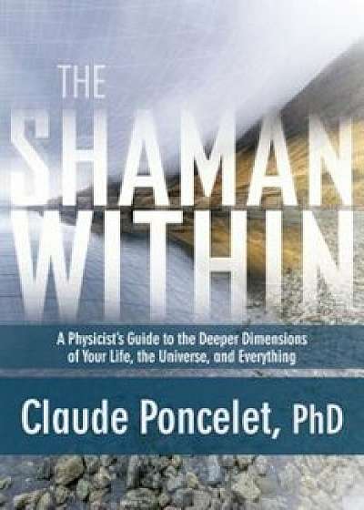 The Shaman Within: A Physicist's Guide to the Deeper Dimensions of Your Life, the Universe, and Everything, Paperback/Claude Poncelet