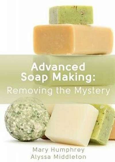 Advanced Soap Making: Removing the Mystery, Paperback/Mary Humphrey