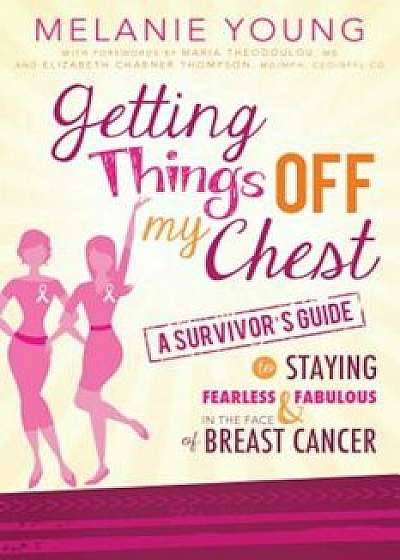 Getting Things Off My Chest: A Survivor's Guide to Staying Fearless and Fabulous in the Face of Breast Cancer, Paperback/Melanie Young