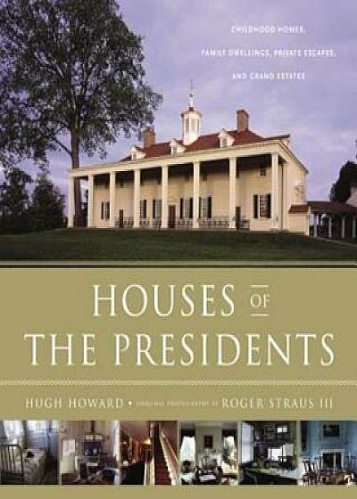 Houses of the Presidents: Childhood Homes, Family Dwellings, Private Escapes, and Grand Estates, Hardcover/Hugh Howard