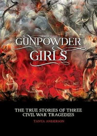 Gunpowder Girls: The True Stories of Three Civil War Tragedies, Hardcover/Tanya Anderson