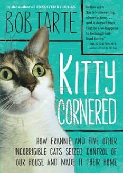 Kitty Cornered: How Frannie and Five Other Incorrigible Cats Seized Control of Our House and Made It Their Home, Paperback/Bob Tarte