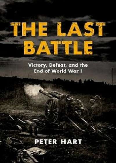 The Last Battle: Victory, Defeat, and the End of World War I, Hardcover/Peter Hart