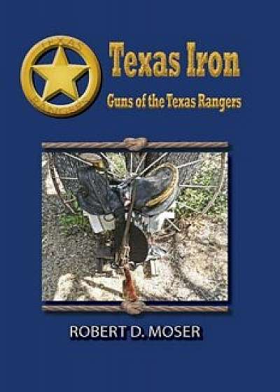 Texas Iron: The Guns of the Texas Rangers, Paperback/Robert Moser