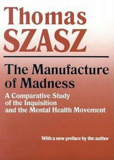 The Manufacture of Madness: A Comparative Study of the Inquisition and the Mental Health Movement, Paperback/Thomas Szasz