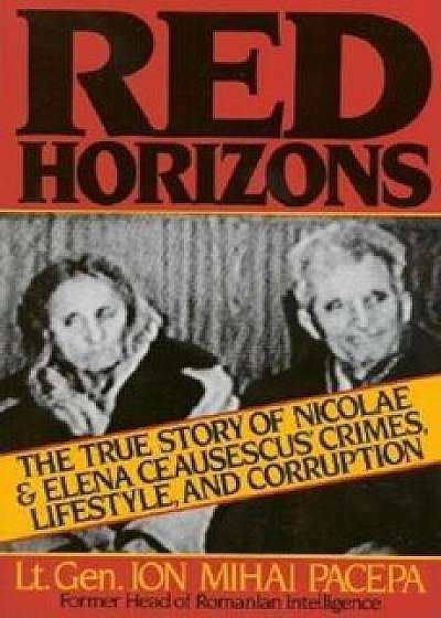 Red Horizons: The True Story of Nicolae and Elena Ceausescus' Crimes, Lifestyle, and Corruption, Paperback/Ion Mihai Pacepa