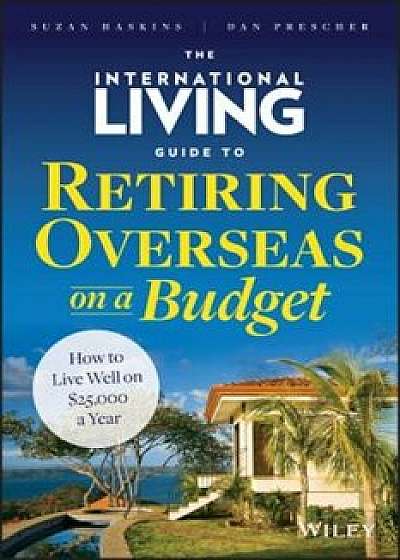 The International Living Guide to Retiring Overseas on a Budget: How to Live Well on $25,000 a Year, Hardcover/Suzan Haskins