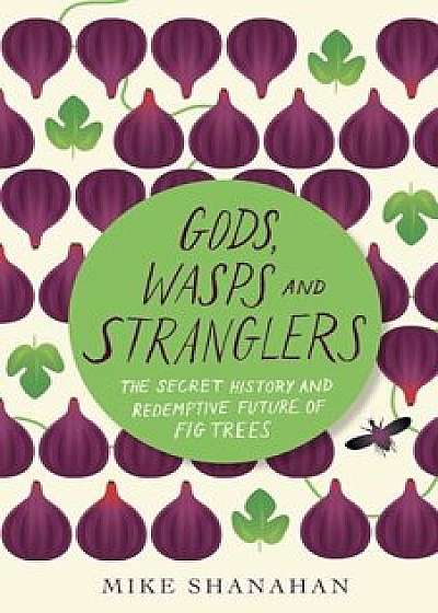 Gods, Wasps and Stranglers: The Secret History and Redemptive Future of Fig Trees, Paperback/Mike Shanahan