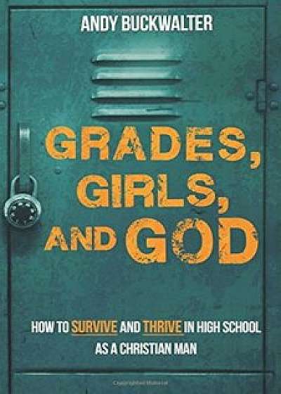 Grades, Girls, and God: How to Survive and Thrive in High School as a Christian Man, Paperback/Andy Buckwalter