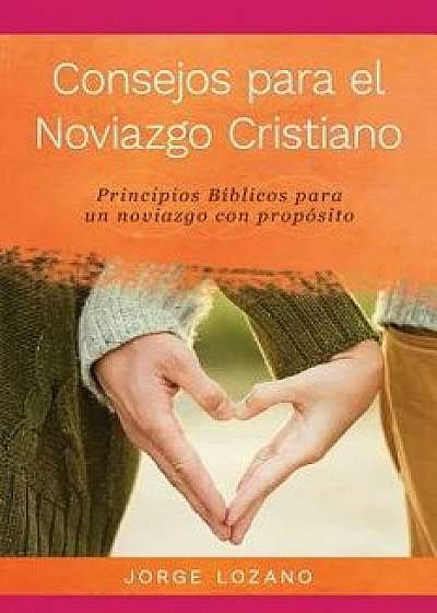Consejos Para El Noviazgo Cristiano: Principios B'blicos Para Un Noviazgo Con Prop'sito (Spanish), Paperback/Jorge Lozano