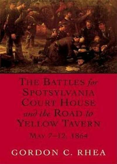 The Battles for Spotsylvania Court House and the Road to Yellow Tavern, May 7--12, 1864, Paperback/Gordon C. Rhea