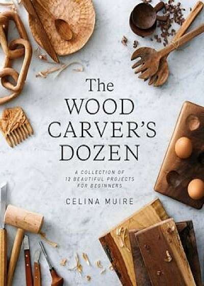 The Wood Carver's Dozen: A Collection of 12 Beautiful Projects for Beginners, Paperback/Celina Muire
