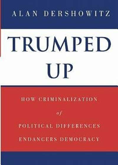 Trumped Up: How Criminalization of Political Differences Endangers Democracy, Paperback/Alan Dershowitz