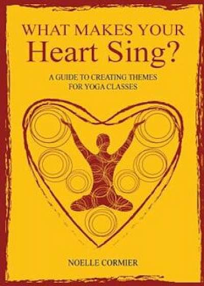 What Makes Your Heart Sing': A Guide to Creating Themes for Yoga Classes, Paperback/Noelle Cormier
